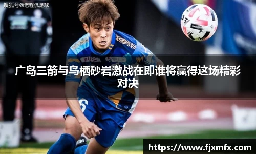 广岛三箭与鸟栖砂岩激战在即谁将赢得这场精彩对决