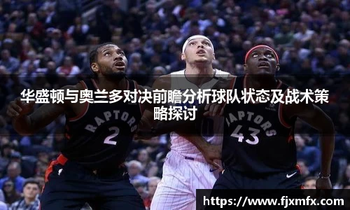 华盛顿与奥兰多对决前瞻分析球队状态及战术策略探讨