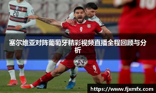 塞尔维亚对阵葡萄牙精彩视频直播全程回顾与分析